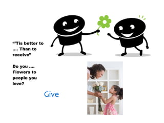 30/01/13




“’Tis better to
…. Than to
receive”

Do you ….
Flowers to
people you
love?

                  Give
 
