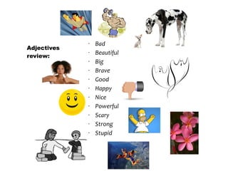 30/01/13




             •   Bad
Adjectives
             •   Beautiful
review:
             •   Big
             •   Brave
             •   Good
             •   Happy
             •   Nice
             •   Powerful
             •   Scary
             •   Strong
             •   Stupid
 