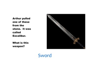 30/01/13




Arthur pulled
one of these
from the
stone. It was
called
Excalibur.

What is this
weapon?



                Sword
 