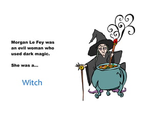 30/01/13




Morgan Le Fey was
an evil woman who
used dark magic.

She was a…



    Witch
 