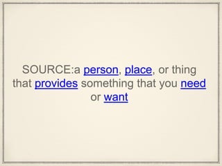 SOURCE:a person, place, or thing
that provides something that you need
or want
 