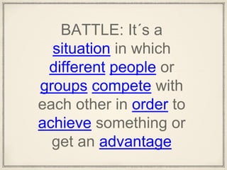 BATTLE: It´s a
situation in which
different people or
groups compete with
each other in order to
achieve something or
get an advantage
 