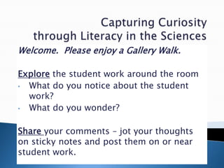 Welcome. Please enjoy a Gallery Walk.

Explore the student work around the room
• What do you notice about the student
  work?
• What do you wonder?

Share your comments – jot your thoughts
on sticky notes and post them on or near
student work.
 