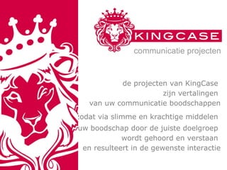   de projecten van KingCase  zijn vertalingen  van uw communicatie boodschappen   zodat via slimme en krachtige middelen  uw boodschap door de juiste doelgroep  wordt gehoord en verstaan  en resulteert in de gewenste interactie   communicatie projecten 