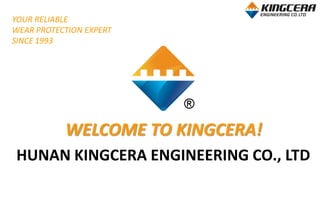 HUNAN KINGCERA ENGINEERING CO., LTD
YOUR RELIABLE
WEAR PROTECTION EXPERT
SINCE 1993
WELCOME TO KINGCERA!
 