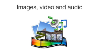 Images, video and audio
 