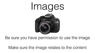 Images
Be sure you have permission to use the image
Make sure the image relates to the content
 