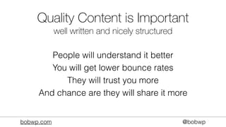 bobwp.com @bobwp
Quality Content is Important
well written and nicely structured
People will understand it better
You will get lower bounce rates
They will trust you more
And chance are they will share it more
 