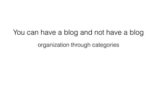 You can have a blog and not have a blog
organization through categories
 