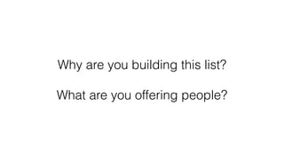 Why are you building this list?
What are you offering people?
 