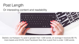 Post Length
Statistic via Hubspot: If a post is greater than 1,500 words, on average it receives 68.1%
more tweets and 22.6% more Facebook likes than a post that is under 1,500 words.
Or interesting content and readability
 