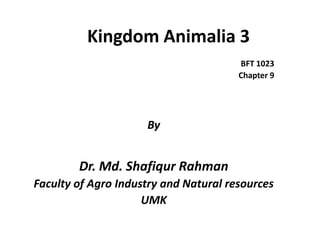 Kingdom Animalia 3
                                       BFT 1023
                                       Chapter 9




                     By


        Dr. Md. Shafiqur Rahman
Faculty of Agro Industry and Natural resources
                     UMK
 