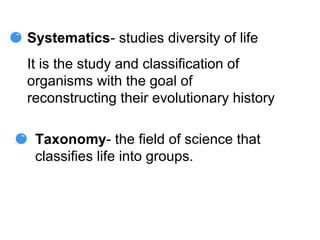 Systematics- studies diversity of life
It is the study and classification of
organisms with the goal of
reconstructing their evolutionary history

 Taxonomy- the field of science that
 classifies life into groups.
 