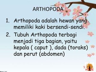 ARTHOPODA
1. Arthopoda adalah hewan yang
memiliki kaki bersendi-sendi.
2. Tubuh Arthopoda terbagi
menjadi tiga bagian, yaitu
kepala ( caput ), dada (toraks)
dan perut (abdomen)
HOME

 