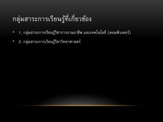 กลุ่มสาระการเรียนรู้ที่เกี่ยวข้อง
• 1. กลุ่มสาระการเรียนรู้วิชาการงานอาชีพ และเทคโนโลยี (คอมพิวเตอร์)
• 2. กลุ่มสาระการเรียนรู้วิชาวิทยาศาสตร์
 