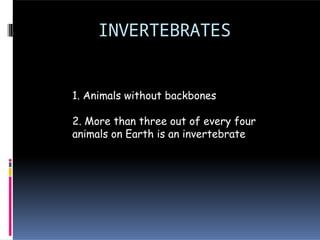 INVERTEBRATES
1. Animals without backbones
2. More than three out of every four
animals on Earth is an invertebrate
 