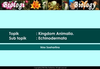 Topik  : Kingdom Animalia. Sub topik  : Echinodermata Ikke Soehartina 