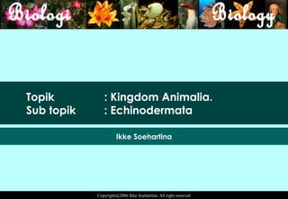 Topik          : Kingdom Animalia.
Sub topik      : Echinodermata

                      Ikke Soehartina




            Copyright@2006 Ikke Soehartina. All right reserved
 
