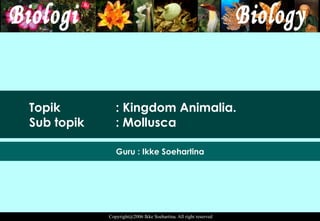 Topik  : Kingdom Animalia. Sub topik  : Mollusca Guru : Ikke Soehartina 