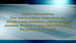 Other information:
The word archae came from the
Greek word Arkhaion, which means
ancient. Archae is also the latin name
for prokaryotic cells.
 