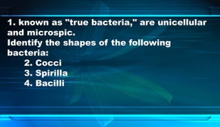1. known as "true bacteria," are unicellular
and microspic.
Identify the shapes of the following
bacteria:
2. Cocci
3. Spirilla
4. Bacilli
 