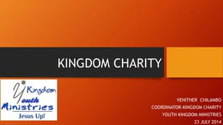 KINGDOM CHARITY
VENITHER CHILAMBO
COORDINATOR-KINGDOM CHARITY
YOUTH KINGDOM MINISTRIES
23 JULY 2014
 