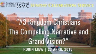 SSMC
SUNGAI WAY-SUBANG
METHODIST
C H U R C H
“#3 Kingdom Christians
The Compelling Narrative and
Grand Vision?”
ROBIN LIEW | 23 APRIL 2016
 