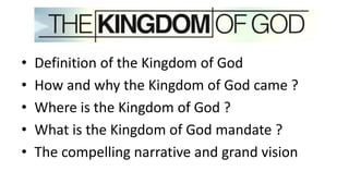 • Definition of the Kingdom of God
• How and why the Kingdom of God came ?
• Where is the Kingdom of God ?
• What is the Kingdom of God mandate ?
• The compelling narrative and grand vision
 