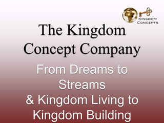 The Kingdom
Concept Company
From Dreams to
Streams
& Kingdom Living to
Kingdom Building
 