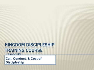KINGDOM DISCIPLESHIP
TRAINING COURSE
Lesson #1
Call, Conduct, & Cost of
Discipleship
 
