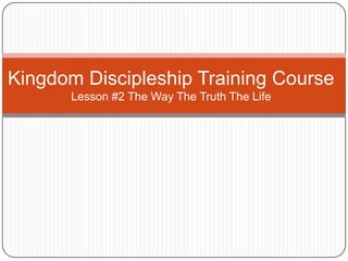 Kingdom Discipleship Training Course
Lesson #2 The Way The Truth The Life
 