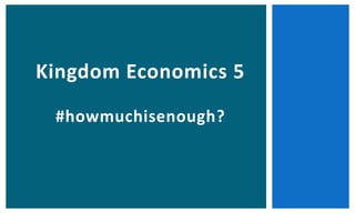 Kingdom Economics 5 
#howmuchisenough? 
 