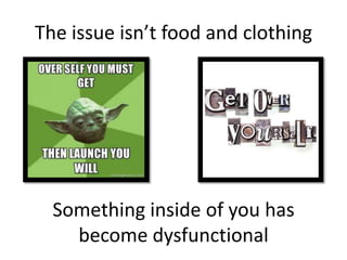 The issue isn’t food and clothing




  Something inside of you has
    become dysfunctional
 