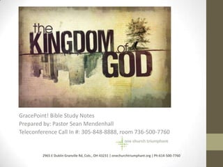 GracePoint! Bible Study Notes
Prepared by: Pastor Sean Mendenhall
Teleconference Call In #: 305-848-8888, room 736-500-7760


        2965 E Dublin Granville Rd, Cols., OH 43231 | onechurchtriumphant.org | Ph:614-500-7760
 