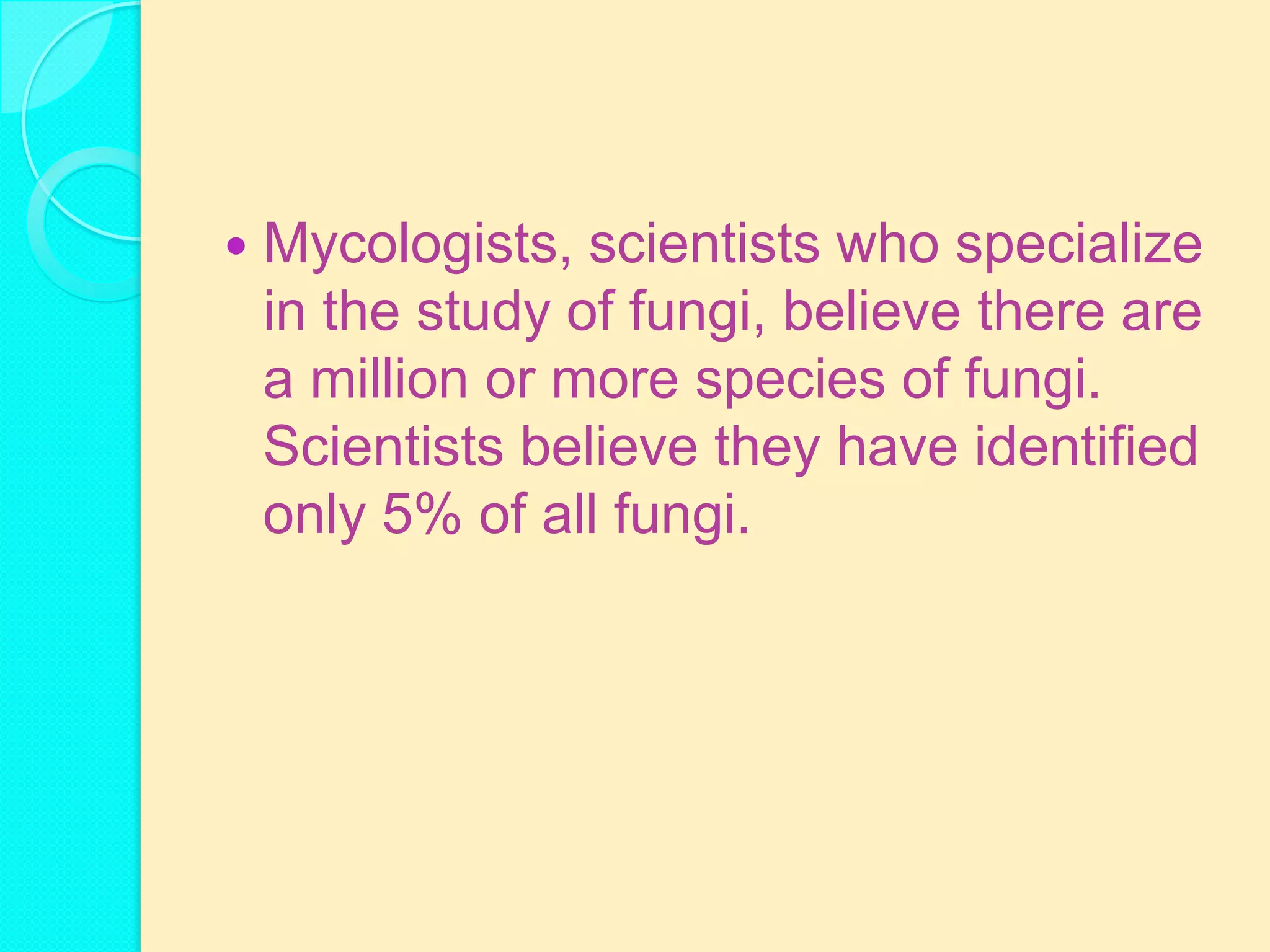    Mycologists, scientists who specialize
    in the study of fungi, believe there are
    a million or more species of fungi.
    Scientists believe they have identified
    only 5% of all fungi.
 