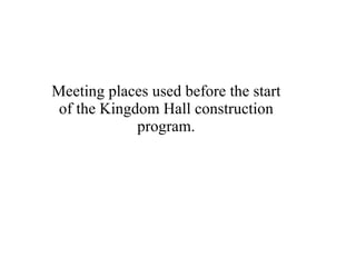 Meeting places used before the start of the Kingdom Hall construction program. 