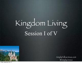 Kingdom Living
Session I of V
SimplyFollowJesus.com
@Simply2Jesus
Friday, September 26, 14
 