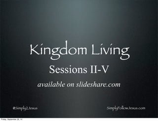 @Simply2Jesus
Kingdom Living
Sessions II-V
available on slideshare.com
SimplyFollowJesus.com
Friday, September 26, 14
 