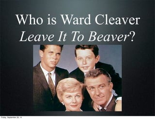 Who is Ward Cleaver
Leave It To Beaver?
Friday, September 26, 14
 