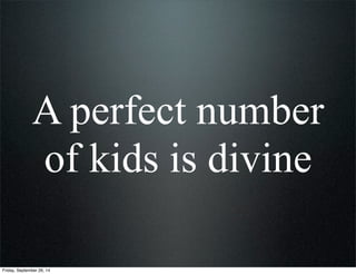 A perfect number
of kids is divine
Friday, September 26, 14
 