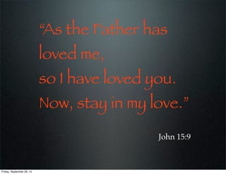 “As the Father has
loved me,
so I have loved you.
Now, stay in my love.”
John 15:9
Friday, September 26, 14
 