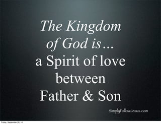 The Kingdom
of God is…
a Spirit of love
between
Father & Son
SimplyFollowJesus.com
Friday, September 26, 14
 