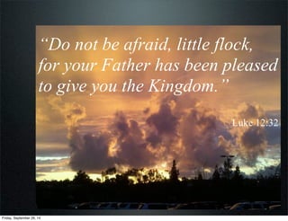 “Do not be afraid, little flock,
for your Father has been pleased
to give you the Kingdom.”
Luke 12:32
Friday, September 2...