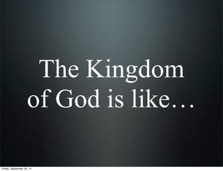 The Kingdom
of God is like…
Friday, September 26, 14
 