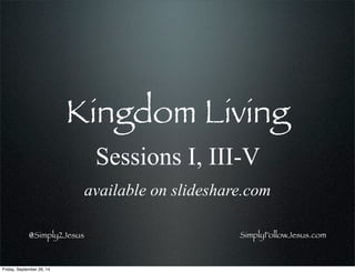 SimplyFollowJesus.com@Simply2Jesus
Kingdom Living
Sessions I, III-V
available on slideshare.com
Friday, September 26, 14
 