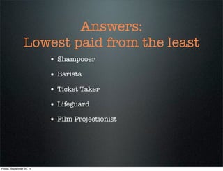 Answers:
Lowest paid from the least
• Shampooer
• Barista
• Ticket Taker
• Lifeguard
• Film Projectionist
Friday, Septembe...