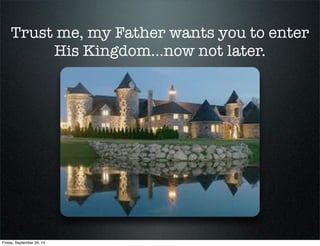 Trust me, my Father wants you to enter
His Kingdom…now not later.
The Kingdom of God is more than my
retirement home (Heav...
