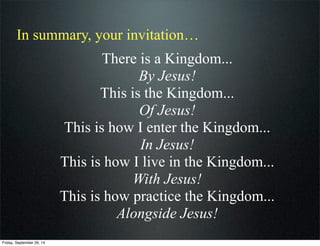 In summary, your invitation…
There is a Kingdom...
By Jesus!
This is the Kingdom...
Of Jesus!
This is how I enter the King...
