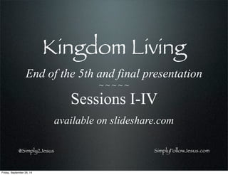 SimplyFollowJesus.com@Simply2Jesus
Kingdom Living
End of the 5th and final presentation
~ ~ ~ ~ ~
Sessions I-IV
available on slideshare.com
Friday, September 26, 14
 