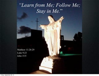 “Learn from Me; Follow Me;
Stay in Me.”
Matthew 11:28-29
Luke 9:23
John 15:5
Friday, September 26, 14
 